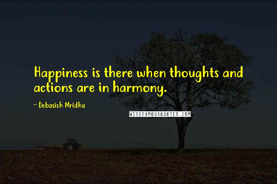 Debasish Mridha Quotes: Happiness is there when thoughts and actions are in harmony.