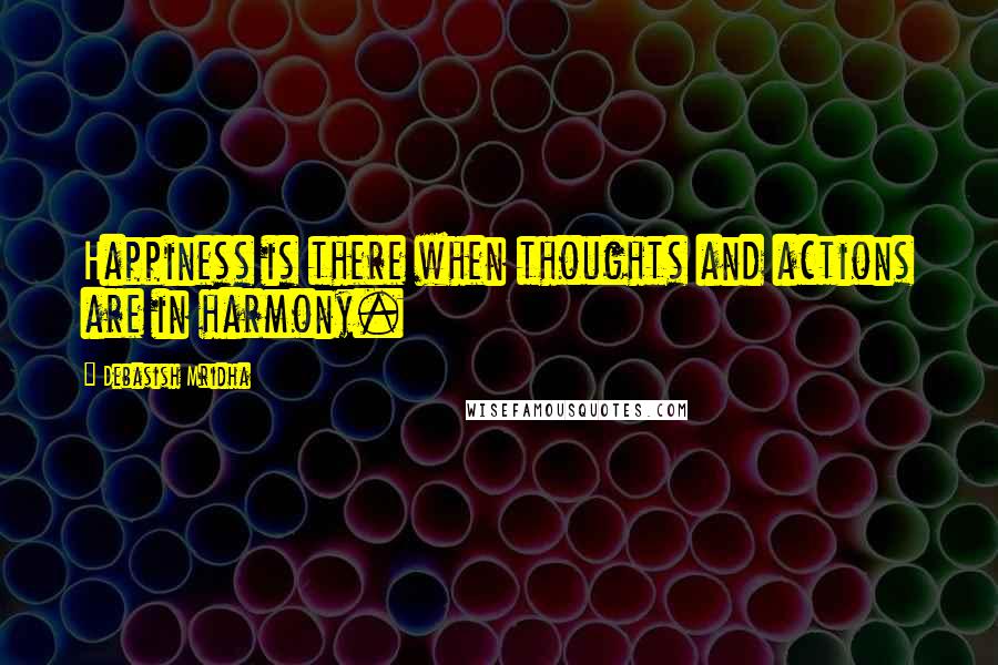Debasish Mridha Quotes: Happiness is there when thoughts and actions are in harmony.