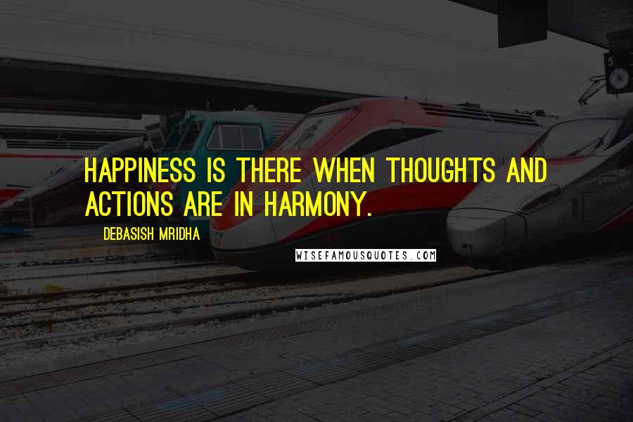 Debasish Mridha Quotes: Happiness is there when thoughts and actions are in harmony.