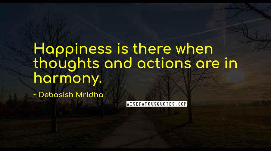 Debasish Mridha Quotes: Happiness is there when thoughts and actions are in harmony.