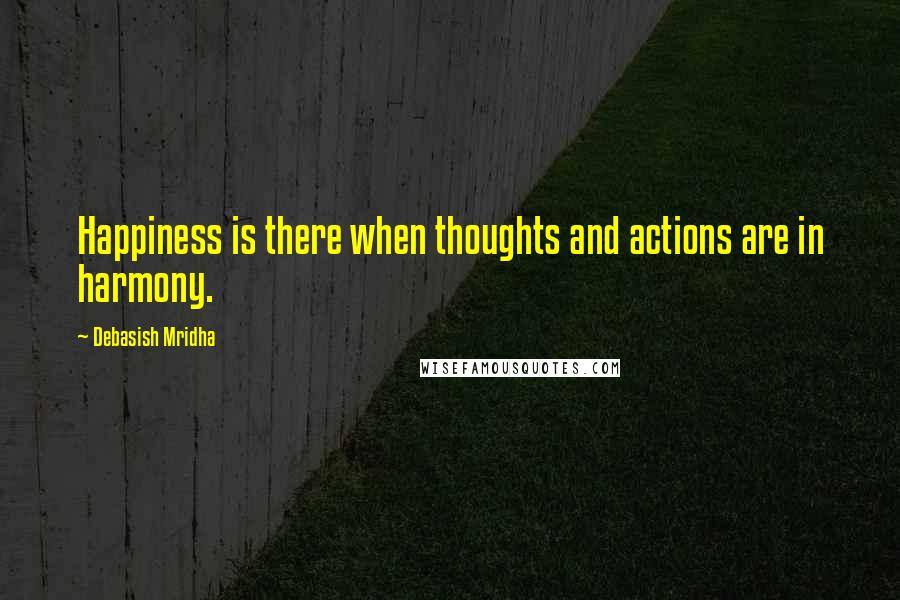 Debasish Mridha Quotes: Happiness is there when thoughts and actions are in harmony.