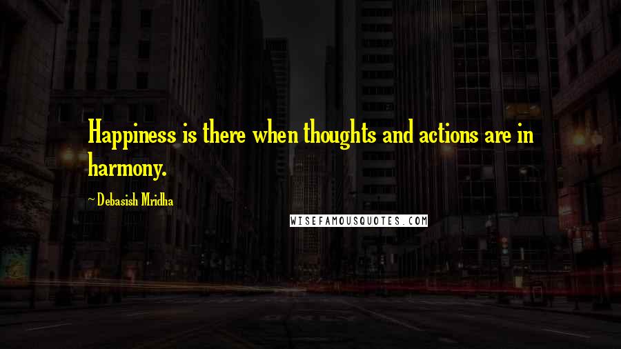Debasish Mridha Quotes: Happiness is there when thoughts and actions are in harmony.