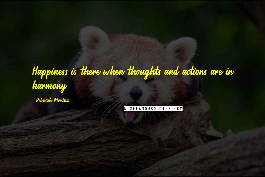 Debasish Mridha Quotes: Happiness is there when thoughts and actions are in harmony.