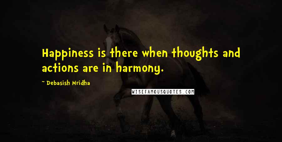 Debasish Mridha Quotes: Happiness is there when thoughts and actions are in harmony.