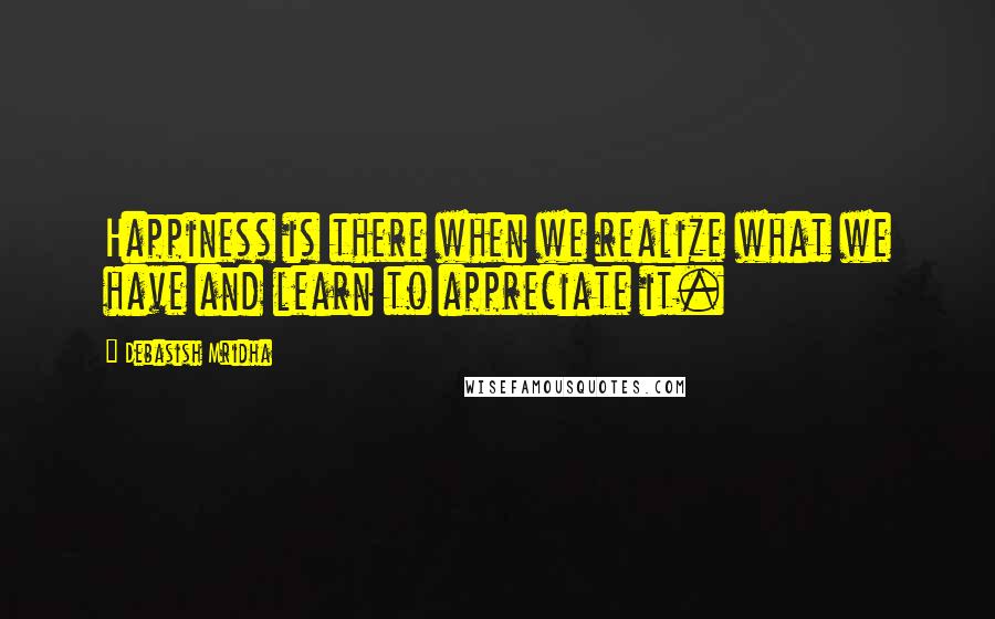 Debasish Mridha Quotes: Happiness is there when we realize what we have and learn to appreciate it.