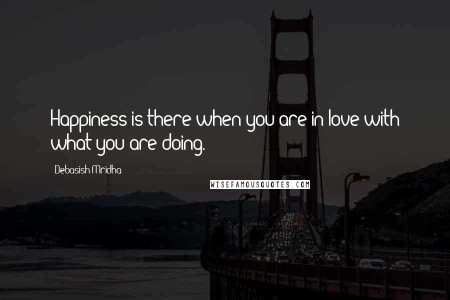 Debasish Mridha Quotes: Happiness is there when you are in love with what you are doing.