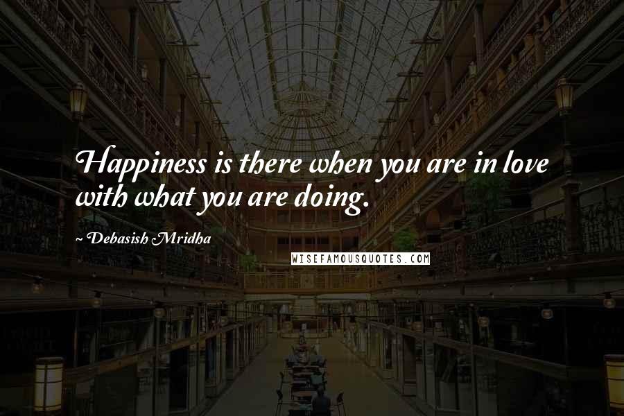 Debasish Mridha Quotes: Happiness is there when you are in love with what you are doing.