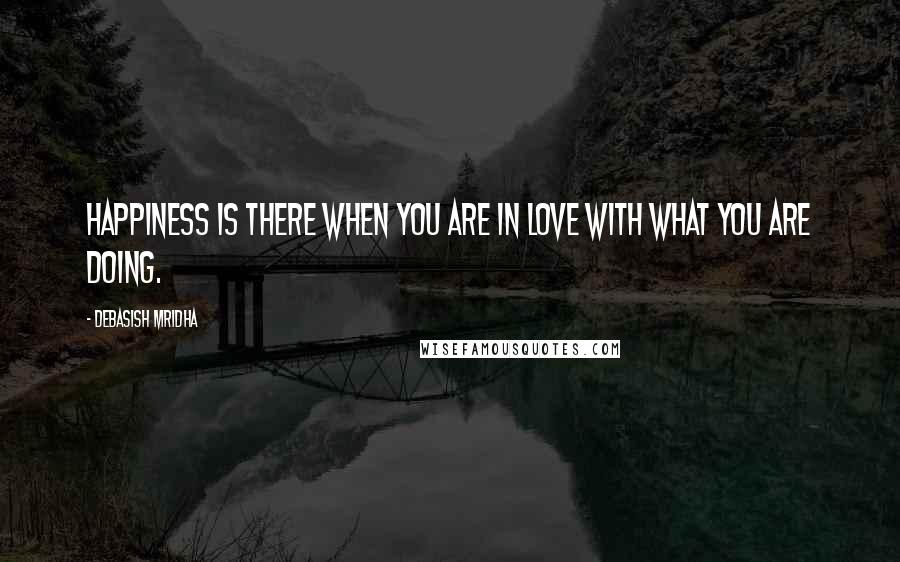 Debasish Mridha Quotes: Happiness is there when you are in love with what you are doing.