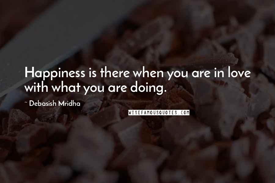 Debasish Mridha Quotes: Happiness is there when you are in love with what you are doing.