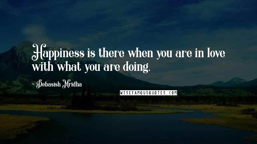 Debasish Mridha Quotes: Happiness is there when you are in love with what you are doing.