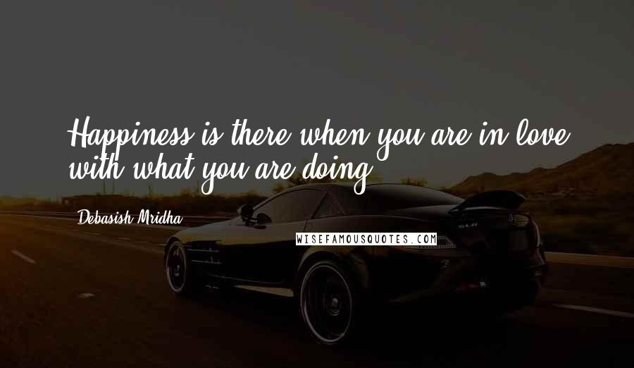 Debasish Mridha Quotes: Happiness is there when you are in love with what you are doing.