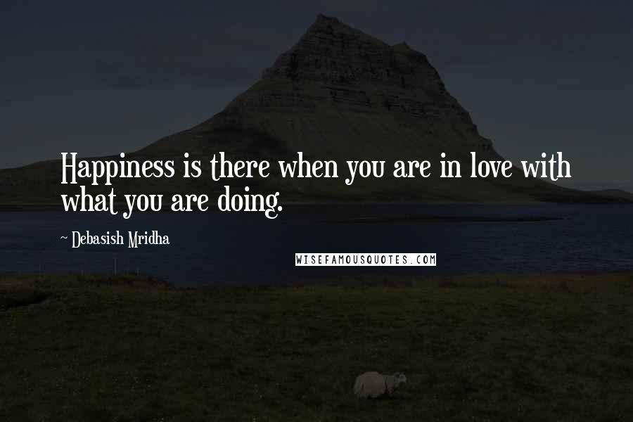 Debasish Mridha Quotes: Happiness is there when you are in love with what you are doing.