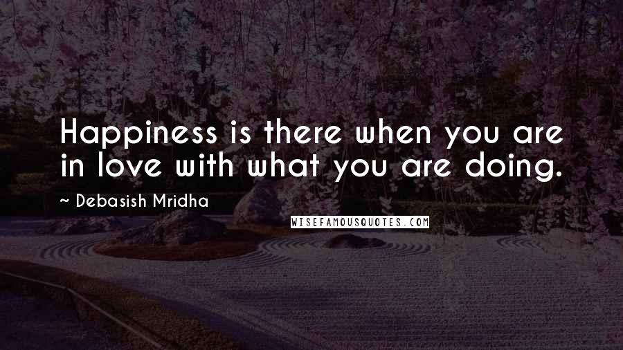 Debasish Mridha Quotes: Happiness is there when you are in love with what you are doing.