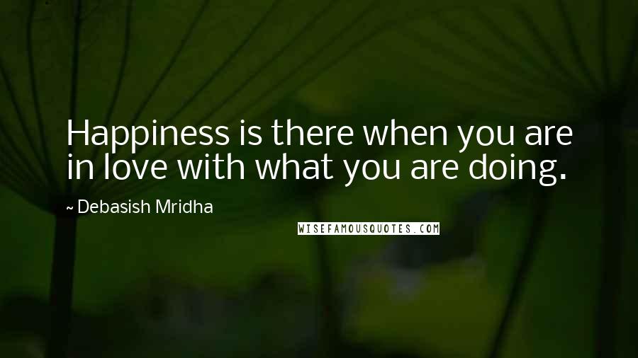 Debasish Mridha Quotes: Happiness is there when you are in love with what you are doing.