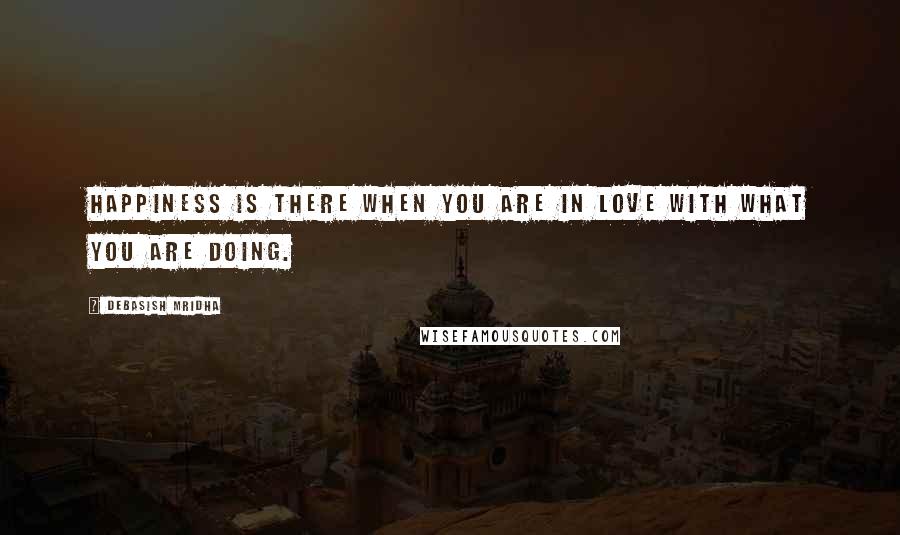 Debasish Mridha Quotes: Happiness is there when you are in love with what you are doing.