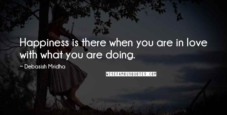 Debasish Mridha Quotes: Happiness is there when you are in love with what you are doing.