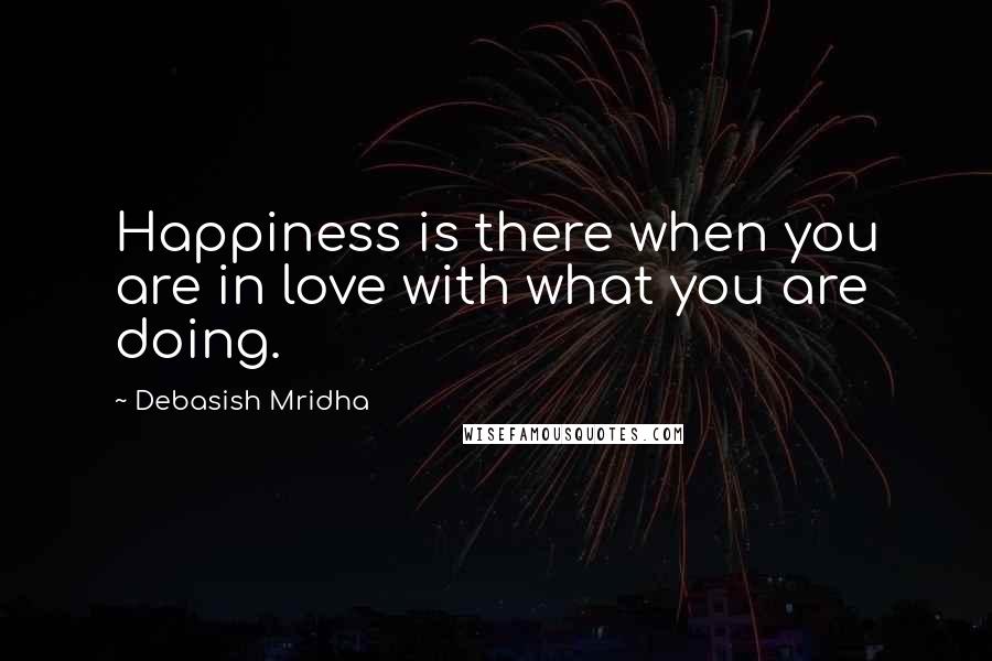 Debasish Mridha Quotes: Happiness is there when you are in love with what you are doing.