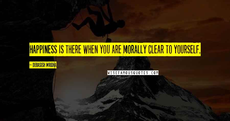 Debasish Mridha Quotes: Happiness is there when you are morally clear to yourself.