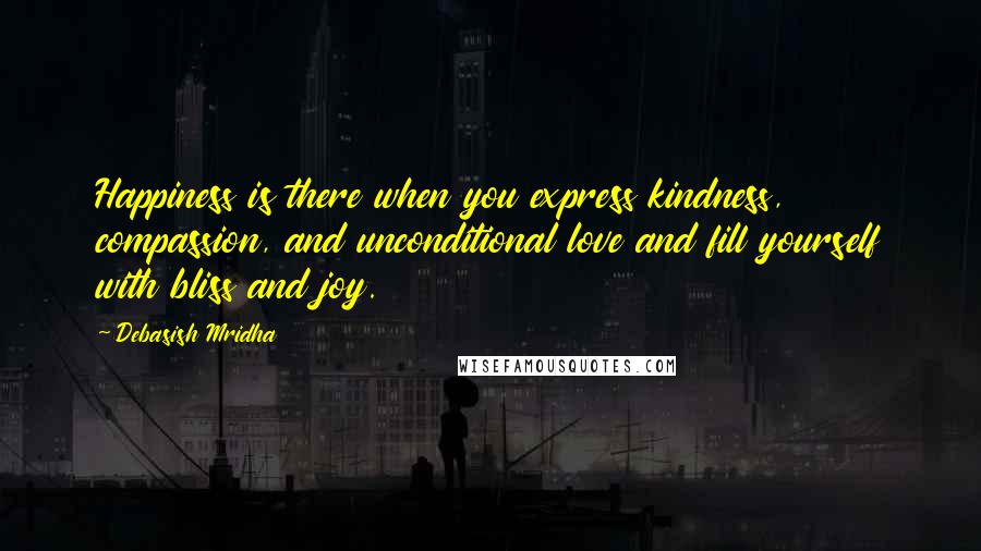 Debasish Mridha Quotes: Happiness is there when you express kindness, compassion, and unconditional love and fill yourself with bliss and joy.