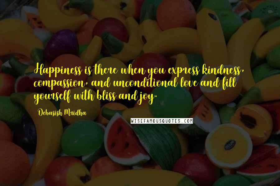 Debasish Mridha Quotes: Happiness is there when you express kindness, compassion, and unconditional love and fill yourself with bliss and joy.