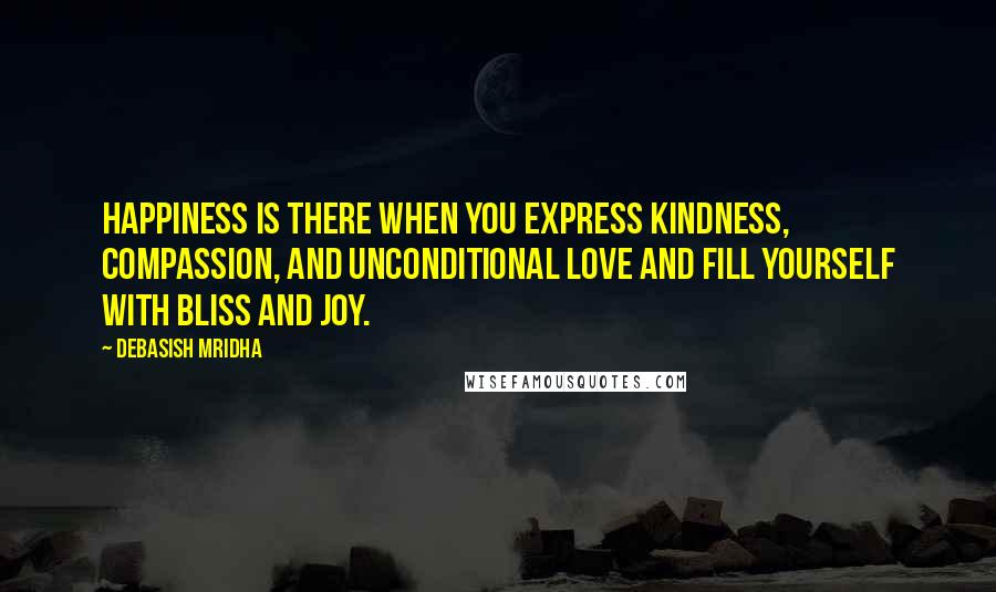 Debasish Mridha Quotes: Happiness is there when you express kindness, compassion, and unconditional love and fill yourself with bliss and joy.