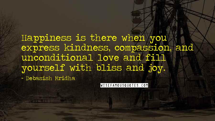 Debasish Mridha Quotes: Happiness is there when you express kindness, compassion, and unconditional love and fill yourself with bliss and joy.