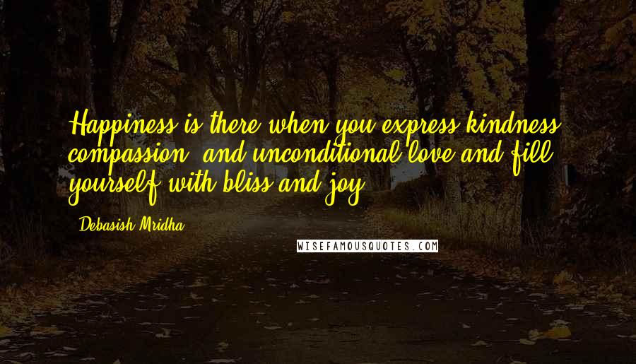 Debasish Mridha Quotes: Happiness is there when you express kindness, compassion, and unconditional love and fill yourself with bliss and joy.