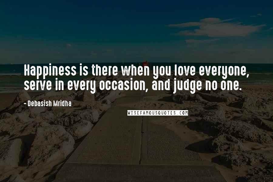 Debasish Mridha Quotes: Happiness is there when you love everyone, serve in every occasion, and judge no one.