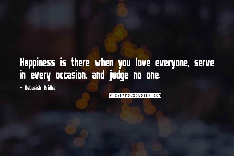 Debasish Mridha Quotes: Happiness is there when you love everyone, serve in every occasion, and judge no one.