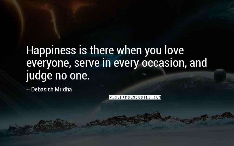 Debasish Mridha Quotes: Happiness is there when you love everyone, serve in every occasion, and judge no one.