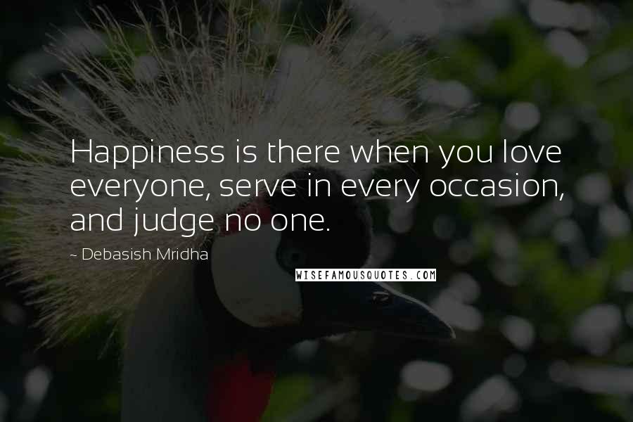 Debasish Mridha Quotes: Happiness is there when you love everyone, serve in every occasion, and judge no one.