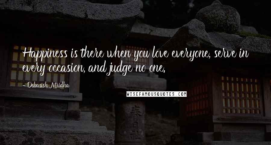 Debasish Mridha Quotes: Happiness is there when you love everyone, serve in every occasion, and judge no one.