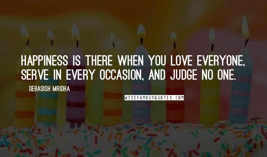 Debasish Mridha Quotes: Happiness is there when you love everyone, serve in every occasion, and judge no one.