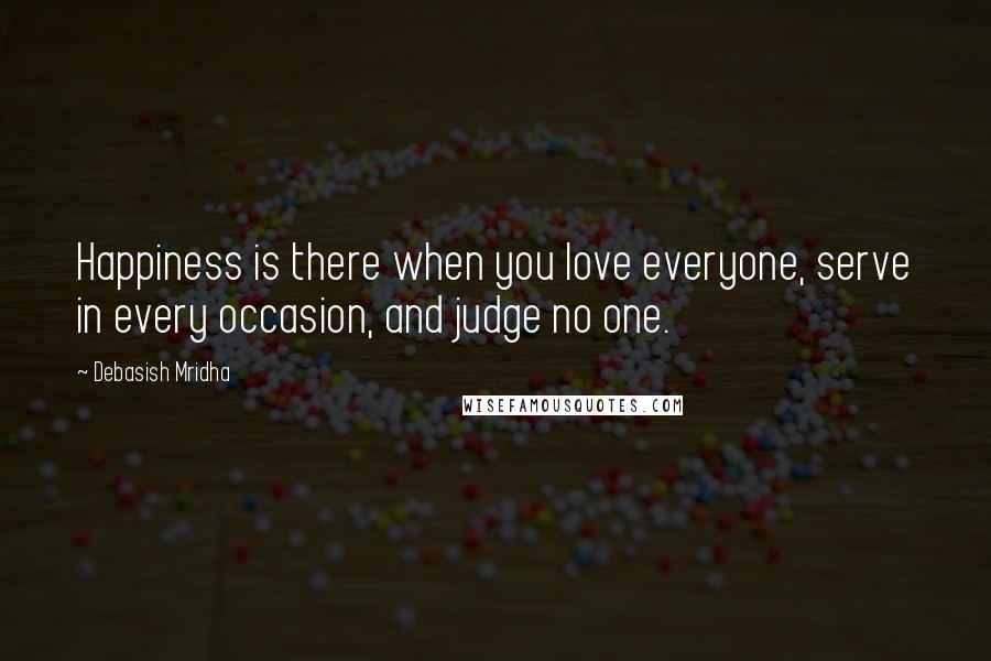 Debasish Mridha Quotes: Happiness is there when you love everyone, serve in every occasion, and judge no one.