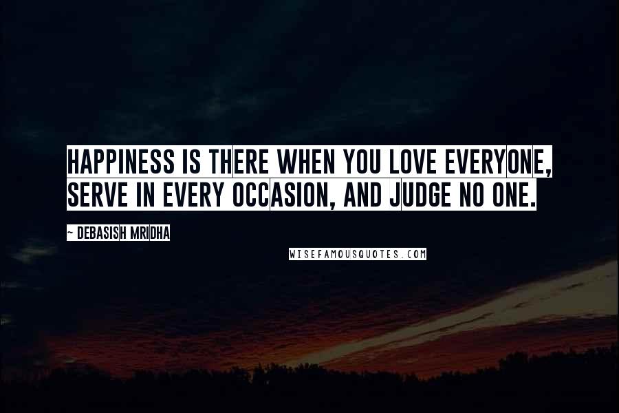 Debasish Mridha Quotes: Happiness is there when you love everyone, serve in every occasion, and judge no one.