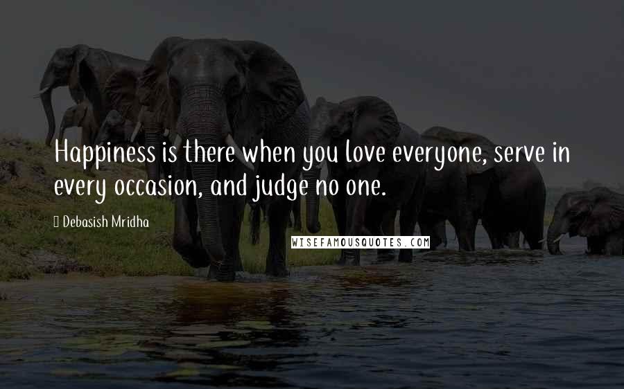 Debasish Mridha Quotes: Happiness is there when you love everyone, serve in every occasion, and judge no one.