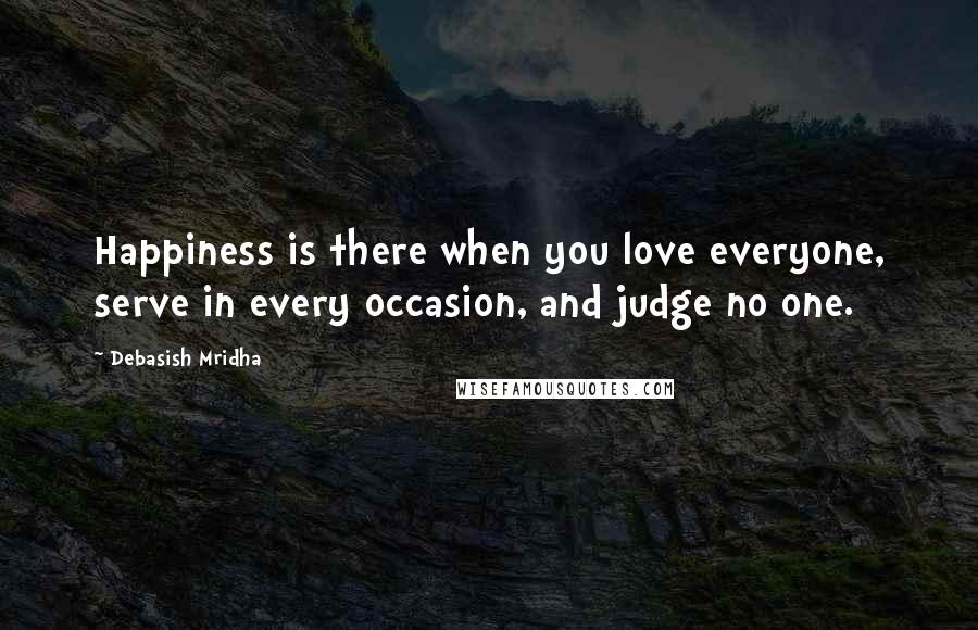 Debasish Mridha Quotes: Happiness is there when you love everyone, serve in every occasion, and judge no one.