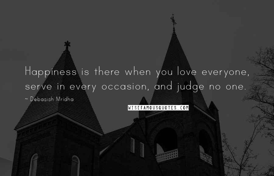 Debasish Mridha Quotes: Happiness is there when you love everyone, serve in every occasion, and judge no one.