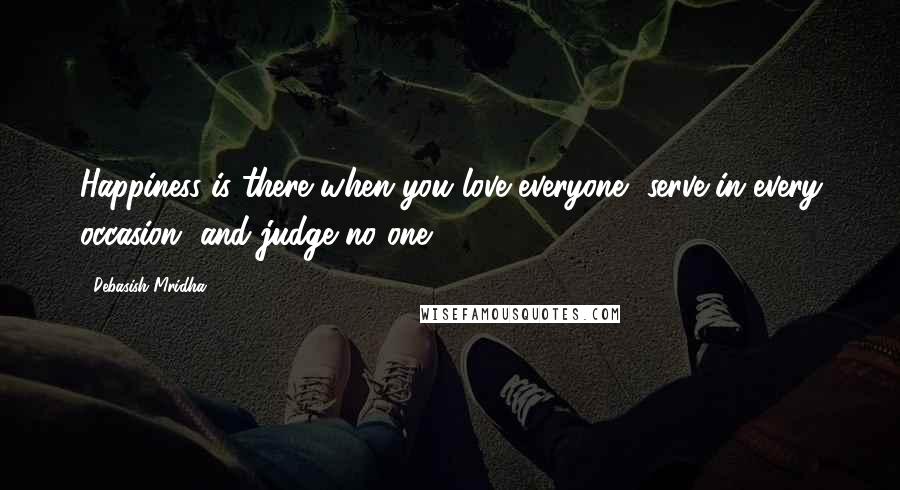 Debasish Mridha Quotes: Happiness is there when you love everyone, serve in every occasion, and judge no one.