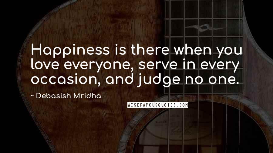 Debasish Mridha Quotes: Happiness is there when you love everyone, serve in every occasion, and judge no one.