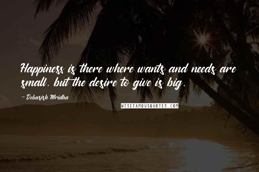 Debasish Mridha Quotes: Happiness is there where wants and needs are small, but the desire to give is big.