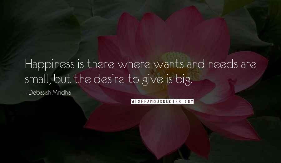 Debasish Mridha Quotes: Happiness is there where wants and needs are small, but the desire to give is big.