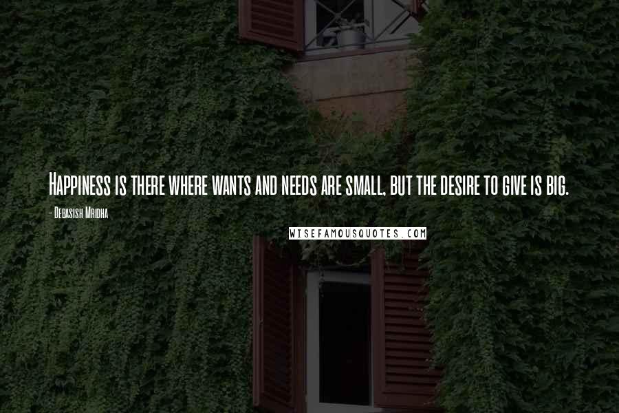 Debasish Mridha Quotes: Happiness is there where wants and needs are small, but the desire to give is big.