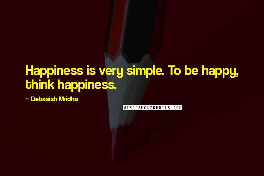 Debasish Mridha Quotes: Happiness is very simple. To be happy, think happiness.