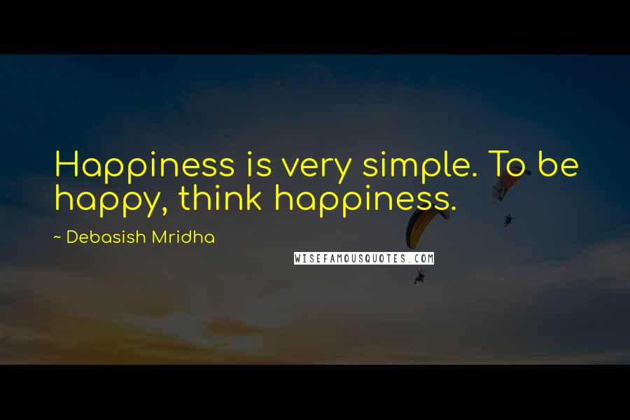 Debasish Mridha Quotes: Happiness is very simple. To be happy, think happiness.