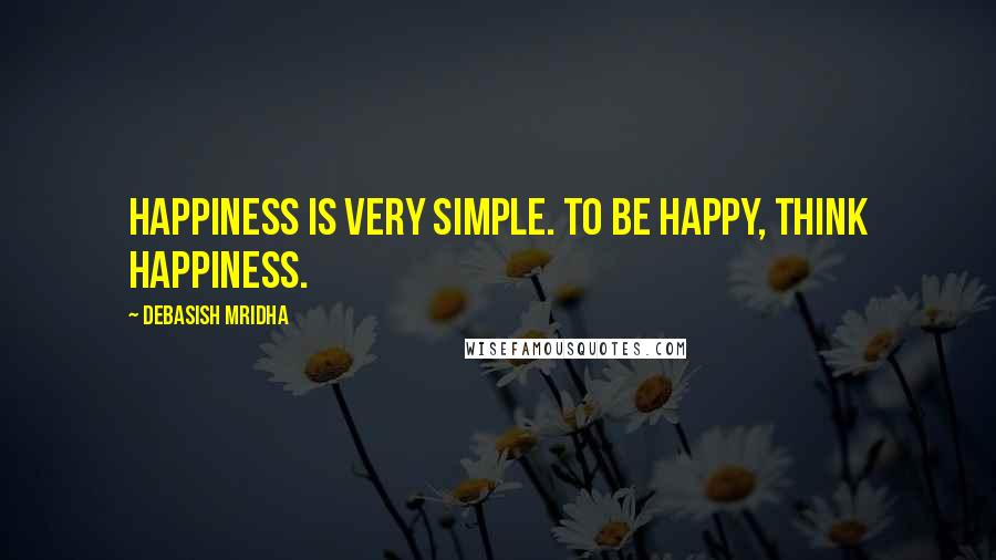 Debasish Mridha Quotes: Happiness is very simple. To be happy, think happiness.