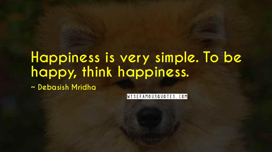 Debasish Mridha Quotes: Happiness is very simple. To be happy, think happiness.