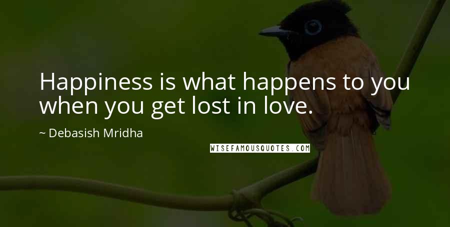 Debasish Mridha Quotes: Happiness is what happens to you when you get lost in love.