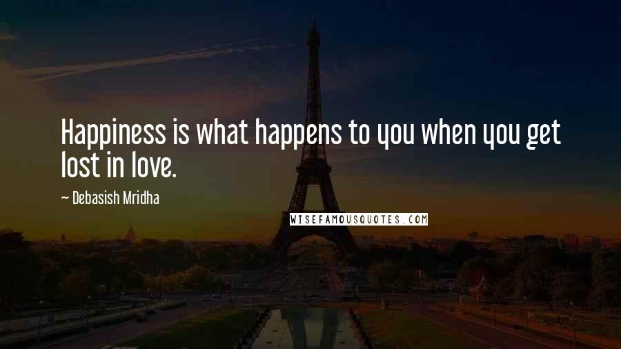 Debasish Mridha Quotes: Happiness is what happens to you when you get lost in love.