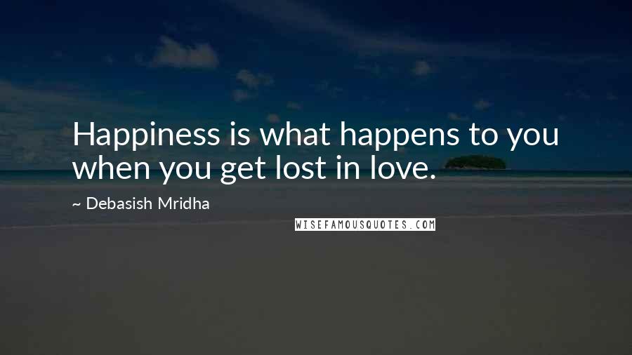 Debasish Mridha Quotes: Happiness is what happens to you when you get lost in love.